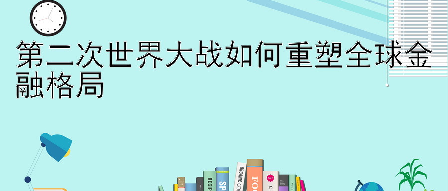 第二次世界大战如何重塑全球金融格局