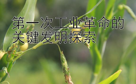 第一次工业革命的关键发明探索