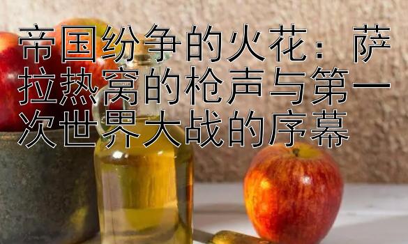 帝国纷争的火花：萨拉热窝的枪声与第一次世界大战的序幕