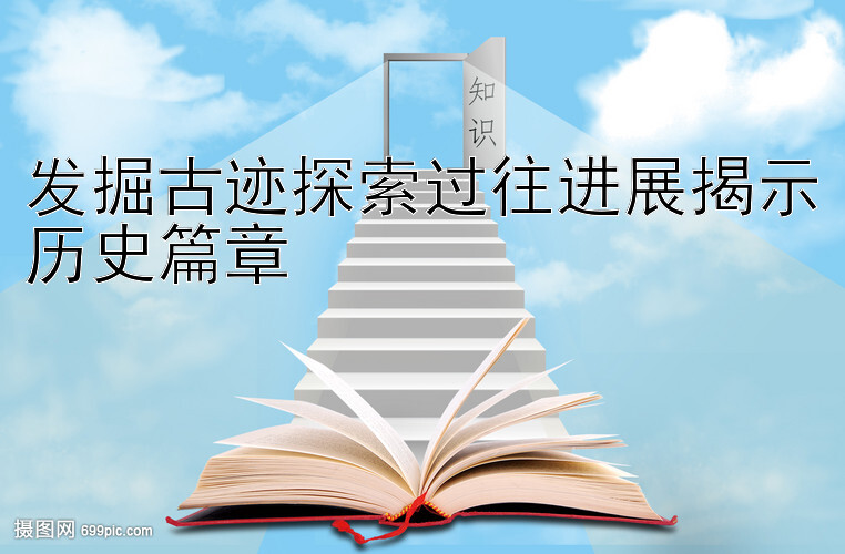 发掘古迹探索过往进展揭示历史篇章