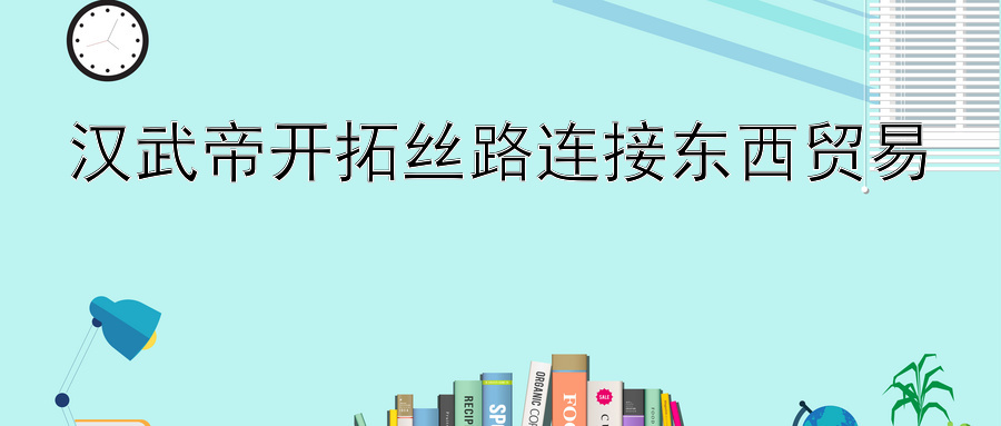 汉武帝开拓丝路连接东西贸易