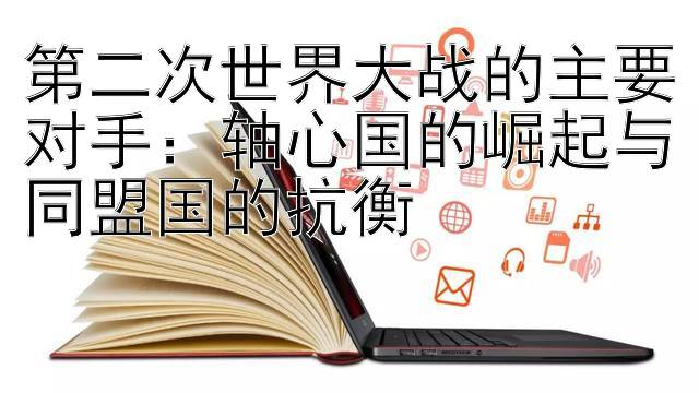 第二次世界大战的主要对手：轴心国的崛起与同盟国的抗衡