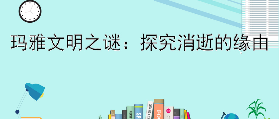 玛雅文明之谜：探究消逝的缘由