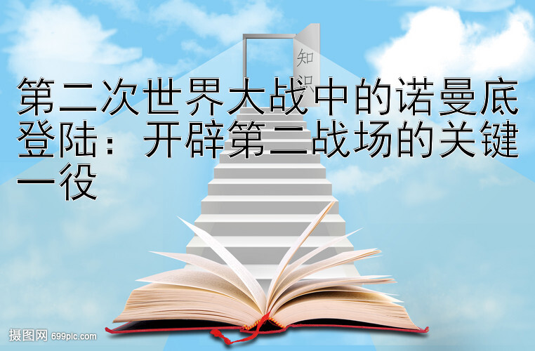 第二次世界大战中的诺曼底登陆：开辟第二战场的关键一役