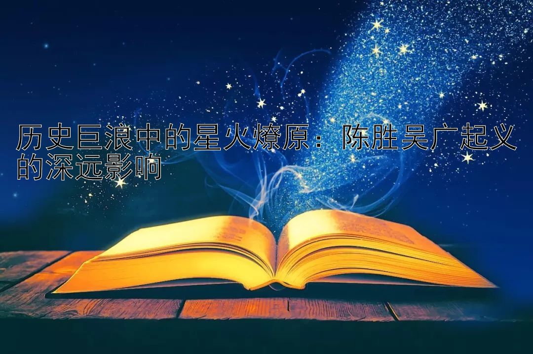 历史巨浪中的星火燎原：陈胜吴广起义的深远影响