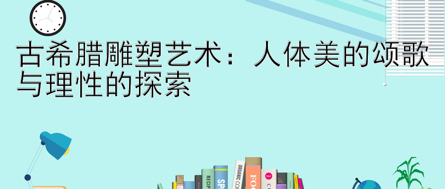 古希腊雕塑艺术：人体美的颂歌与理性的探索