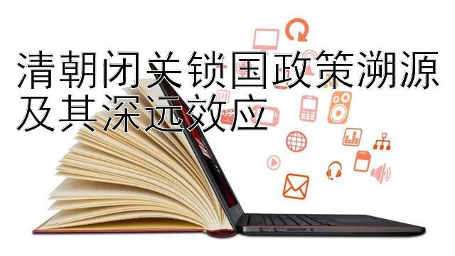 清朝闭关锁国政策溯源及其深远效应