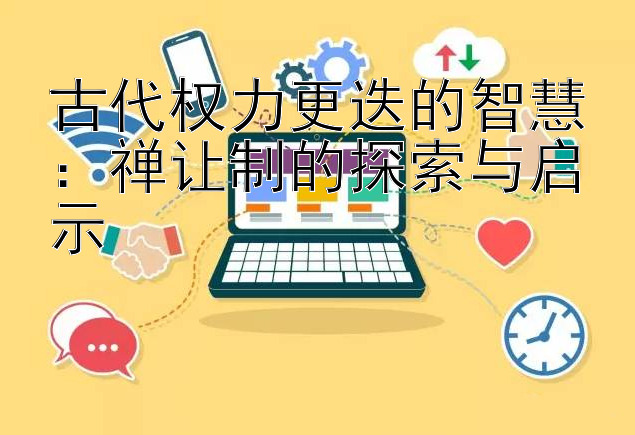 古代权力更迭的智慧：禅让制的探索与启示