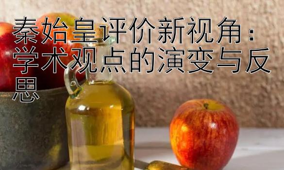 秦始皇评价新视角：学术观点的演变与反思