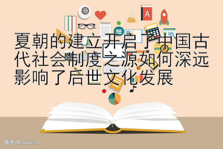 夏朝的建立开启了中国古代社会制度之源如何深远影响了后世文化发展