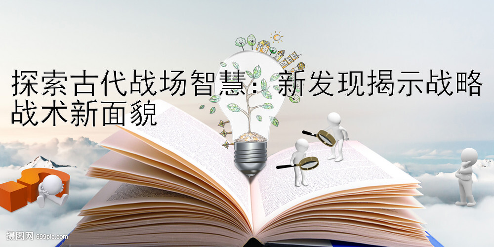 探索古代战场智慧：新发现揭示战略战术新面貌