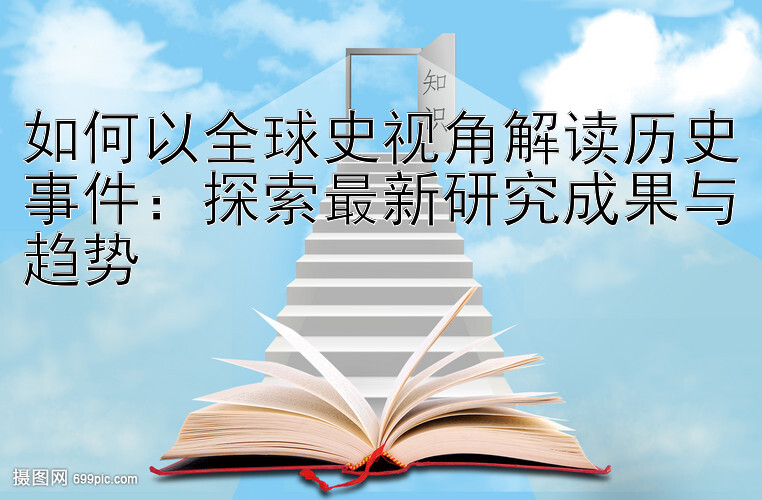 如何以全球史视角解读历史事件：探索最新研究成果与趋势