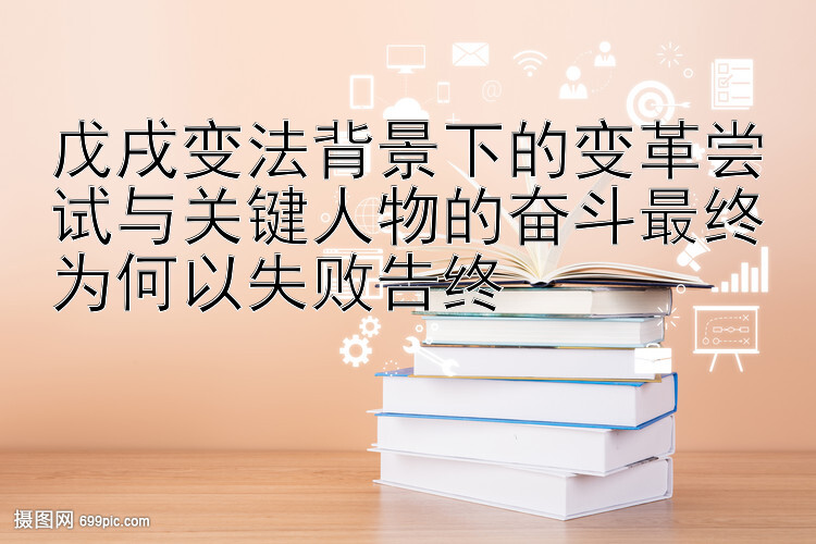 戊戌变法背景下的变革尝试与关键人物的奋斗最终为何以失败告终