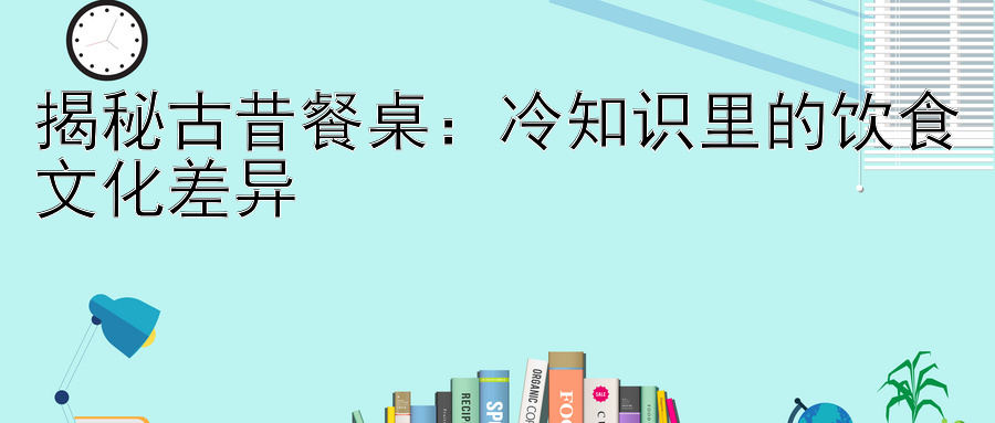 揭秘古昔餐桌：冷知识里的饮食文化差异