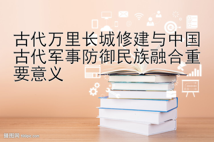 古代万里长城修建与中国古代军事防御民族融合重要意义