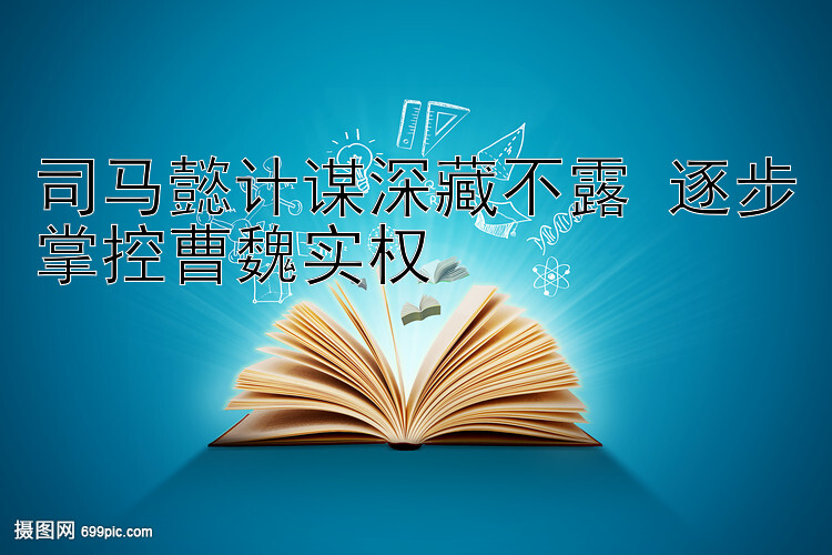 司马懿计谋深藏不露 逐步掌控曹魏实权