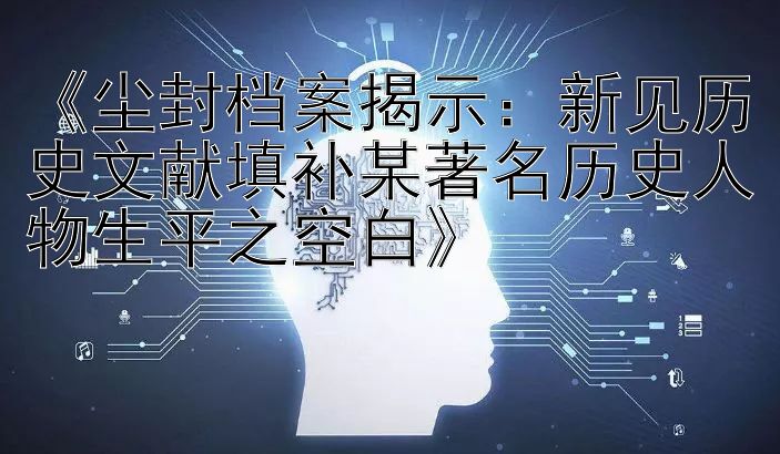 《尘封档案揭示：新见历史文献填补某著名历史人物生平之空白》