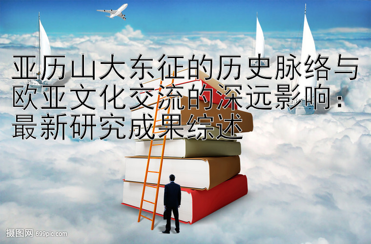 大发最有实力的精准回血导师 亚历山大东征的历史脉络与欧亚文化交流的深远影响：最新研究成果综述