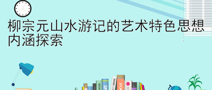 柳宗元山水游记的艺术特色思想内涵探索