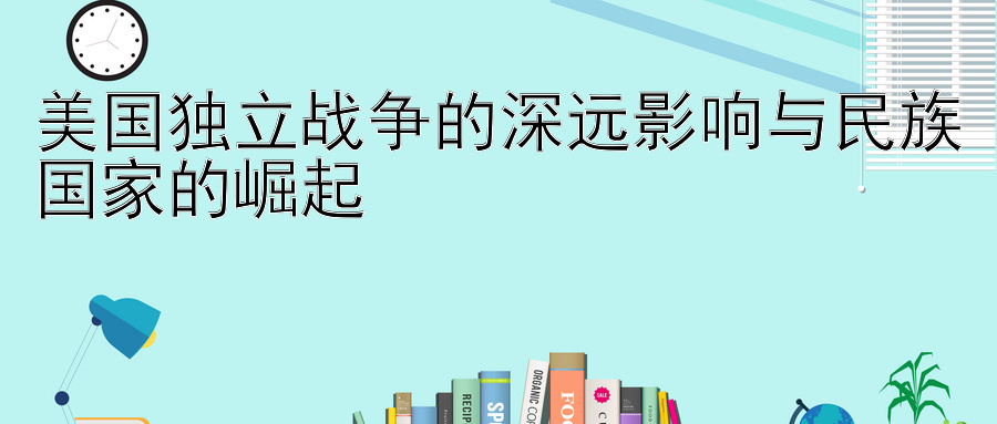 美国独立战争的深远影响与民族国家的崛起