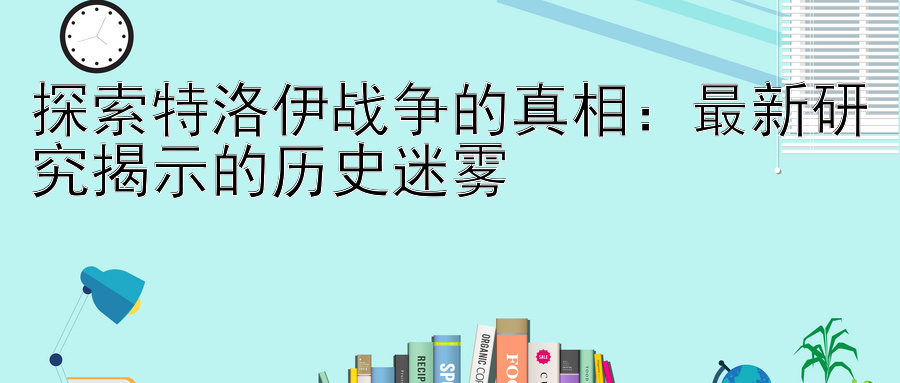 探索特洛伊战争的真相：最新研究揭示的历史迷雾