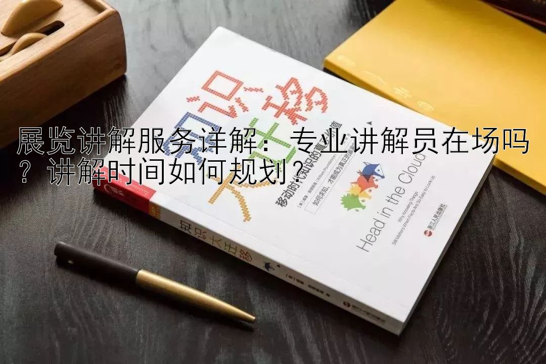 展览讲解服务详解：专业讲解员在场吗？讲解时间如何规划？