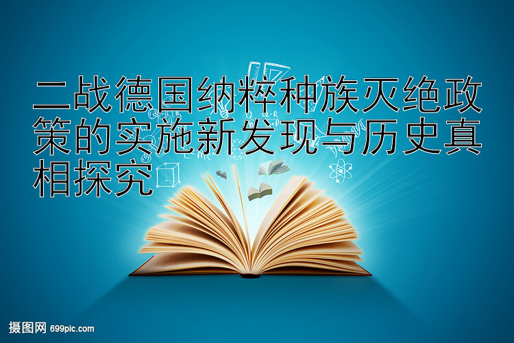 二战德国纳粹种族灭绝政策的实施新发现与历史真相探究