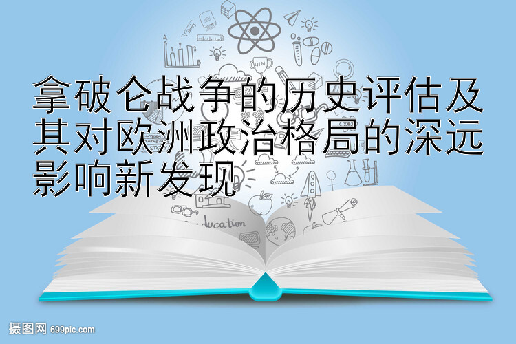 拿破仑战争的历史评估及其对欧洲政治格局的深远影响新发现