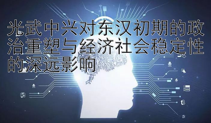 光武中兴对东汉初期的政治重塑与经济社会稳定性的深远影响