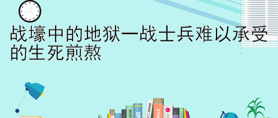 战壕中的地狱一战士兵难以承受的生死煎熬