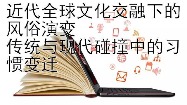 近代全球文化交融下的风俗演变  
传统与现代碰撞中的习惯变迁