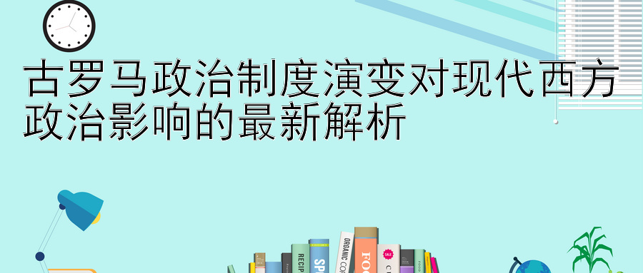 古罗马政治制度演变对现代西方政治影响的最新解析