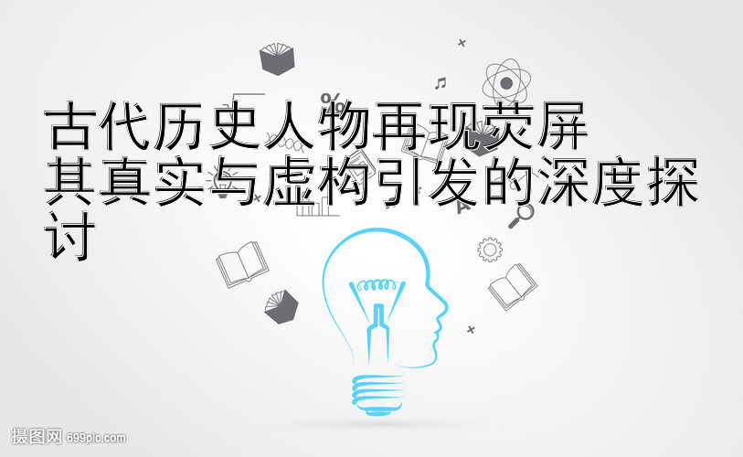 古代历史人物再现荧屏  
其真实与虚构引发的深度探讨