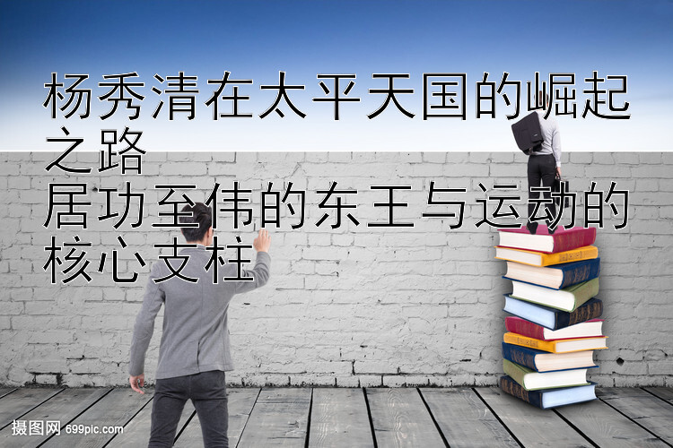 杨秀清在太平天国的崛起之路  
居功至伟的东王与运动的核心支柱