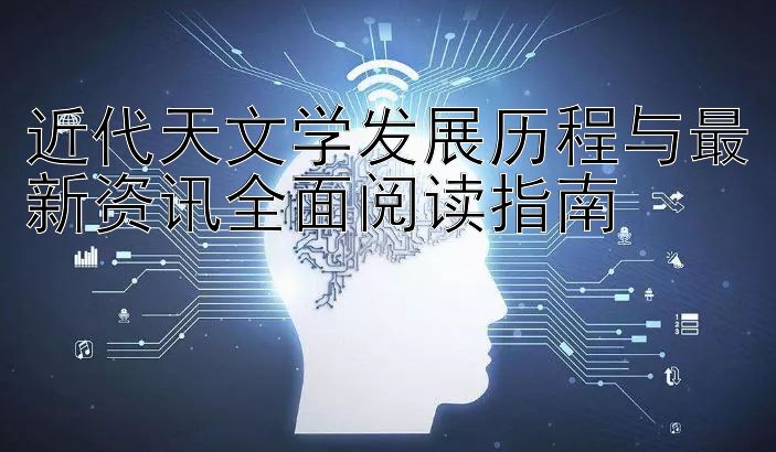 近代天文学发展历程与最新资讯全面阅读指南