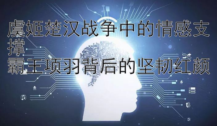 虞姬楚汉战争中的情感支撑  
霸王项羽背后的坚韧红颜