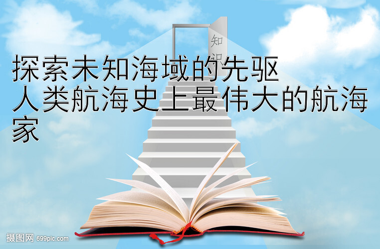 探索未知海域的先驱  
人类航海史上最伟大的航海家