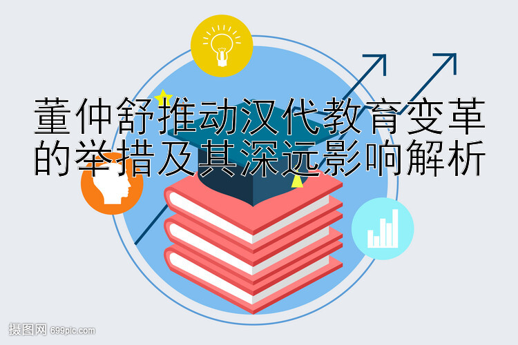 董仲舒推动汉代教育变革的举措及其深远影响解析