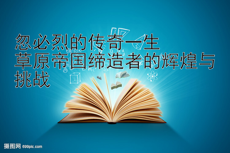 忽必烈的传奇一生  
草原帝国缔造者的辉煌与挑战