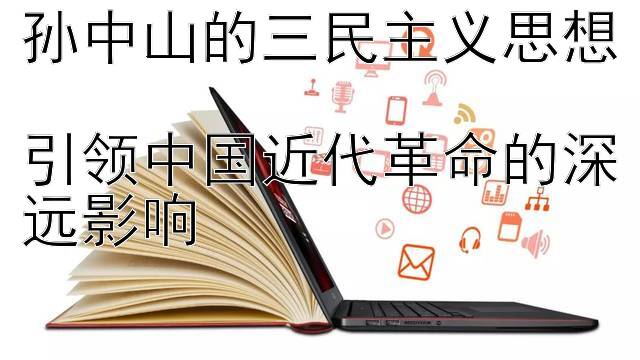 孙中山的三民主义思想  
引领中国近代革命的深远影响