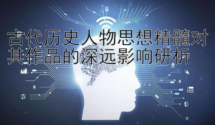 古代历史人物思想精髓对其作品的深远影响研析