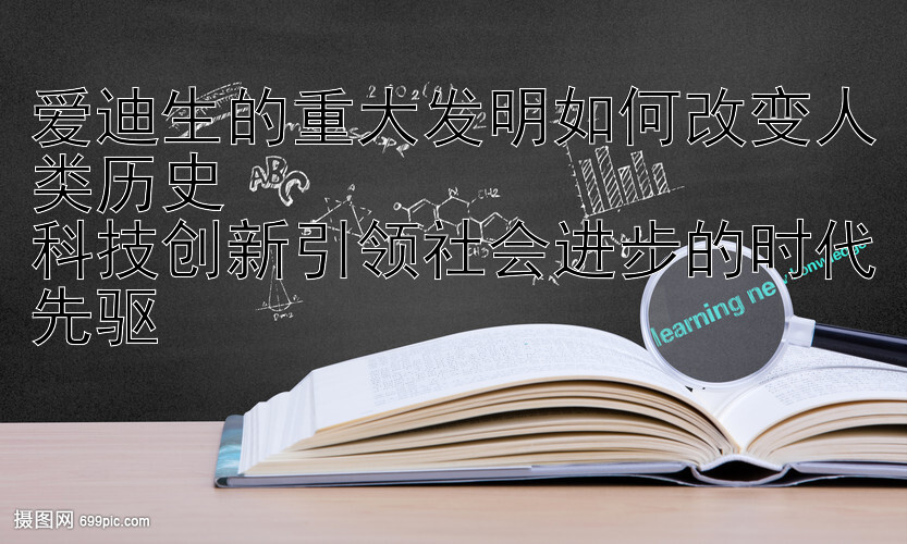 爱迪生的重大发明如何改变人类历史  
科技创新引领社会进步的时代先驱