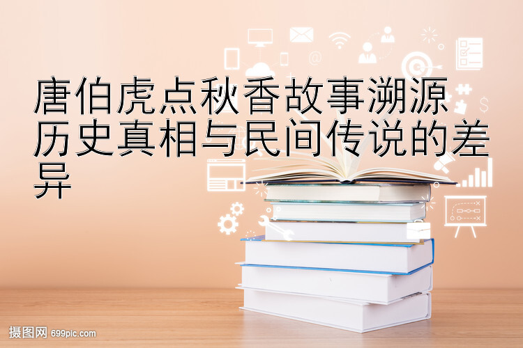 唐伯虎点秋香故事溯源  
历史真相与民间传说的差异