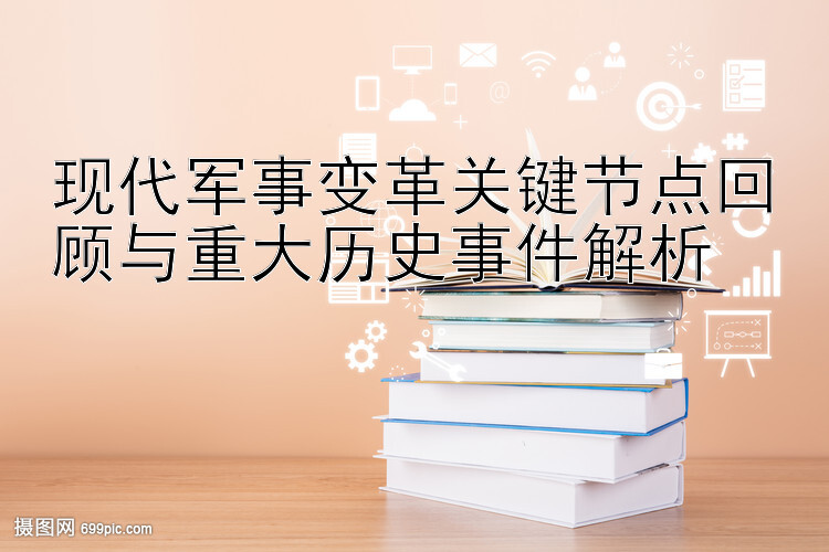 现代军事变革关键节点回顾与重大历史事件解析