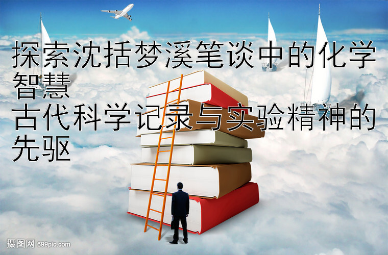 探索沈括梦溪笔谈中的化学智慧  
古代科学记录与实验精神的先驱