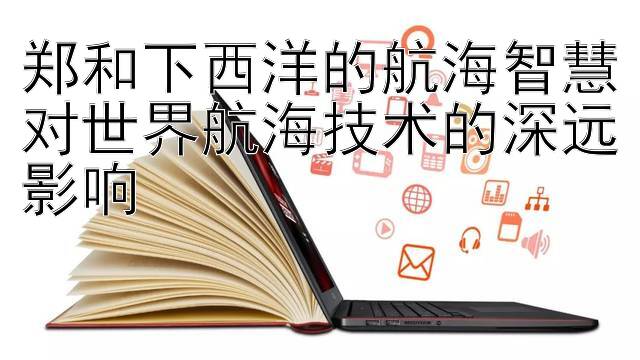 郑和下西洋的航海智慧对世界航海技术的深远影响