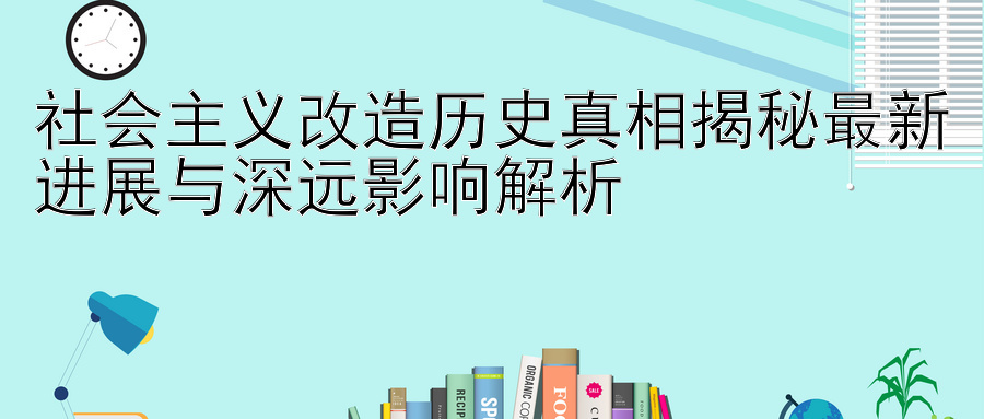 社会主义改造历史真相揭秘最新进展与深远影响解析