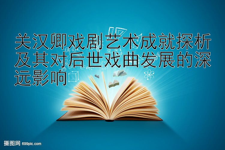 关汉卿戏剧艺术成就探析及其对后世戏曲发展的深远影响