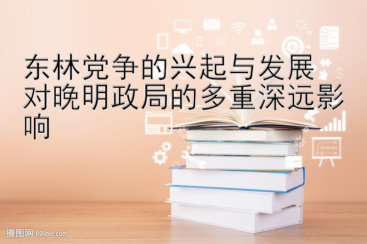 东林党争的兴起与发展  
对晚明政局的多重深远影响