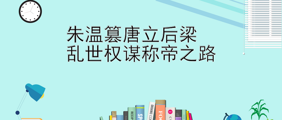 朱温篡唐立后梁  
乱世权谋称帝之路